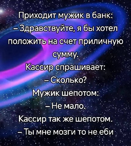 Приходит мужик в банк Здравствуйте, я бы хотел положить на счет приличную сумму Кассир спрашивает Ckon шепотом: Не _Кассир так же шепотом. -Ты мне мозги то не еби