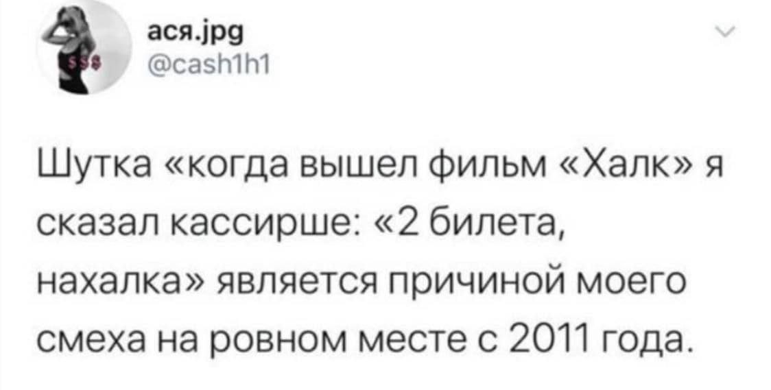 aca.jpg Шутка «когда вышел фильм «Халк» я сказал кассирше: «2 билета, нахалка» является причиной моего смеха на ровном месте с 2011 года.