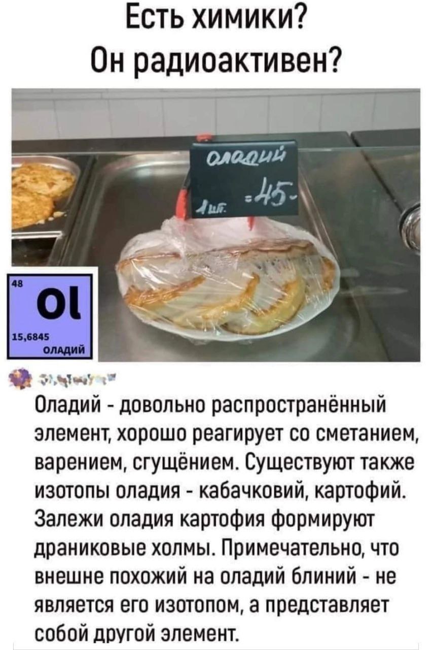 ECTb ХИМИКИ? Он радиоактивен? Aus 45-\ Оладий довольно распространённый элемент, хорошо реагирует сметанием, варением, сгущёнием. Существуют также изотопы оладия кабачковий, картофий. Залежи оладия ка