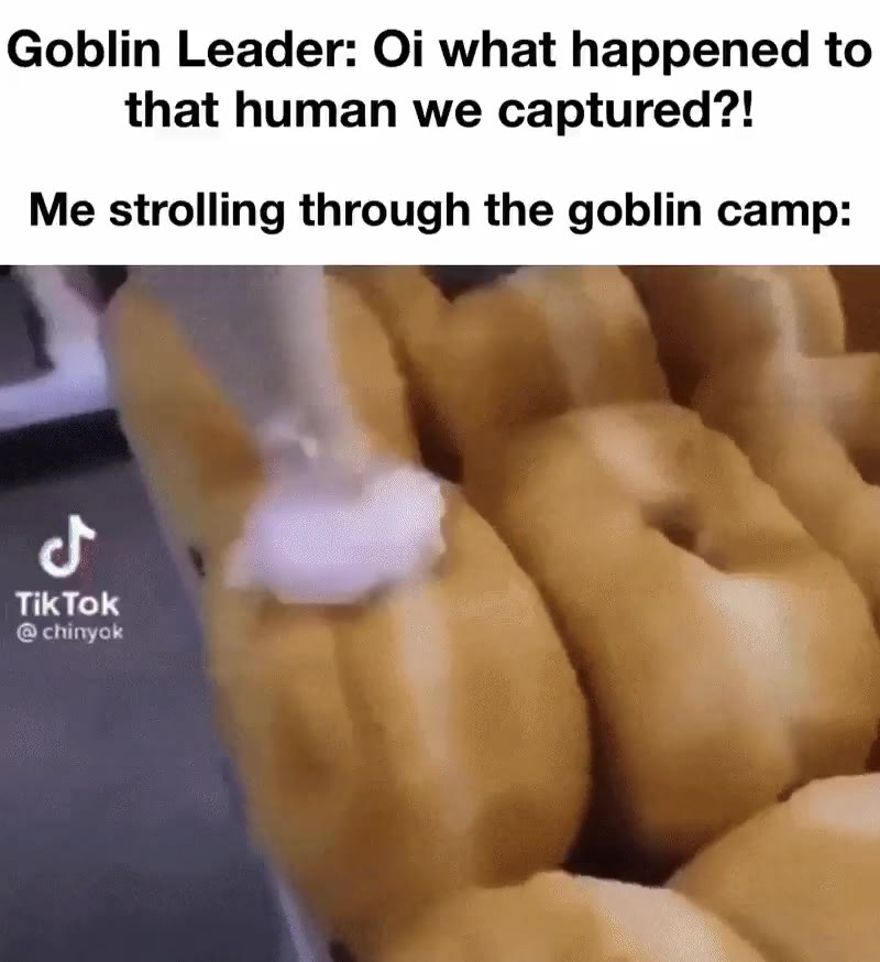 Goblin Leader: Oi what happened to that human we captured?! Me strolling through the goblin camp:
