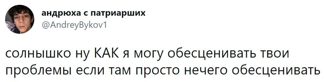 андрюха с патриарших @AndreyBykov1 солнышко ну КАК я могу обесценивать твои проблемы если там просто нечего обесценивать