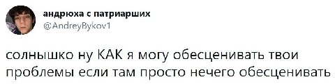 андрюха с патриарших @AndreyBykov1 солнышко ну КАК я могу обесценивать твои проблемы если там просто нечего обесценивать