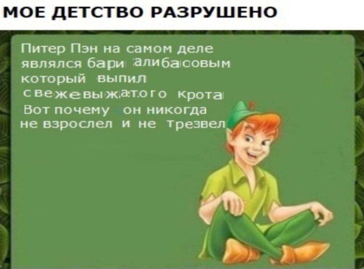 МОЕ ДЕТСТВО РАЗРУШЕНО Питер Пэн на самом деле являлся бари алибасовым который выпил свежевыжатого крота Вот почему он никогда не взрослел и не трезвел a