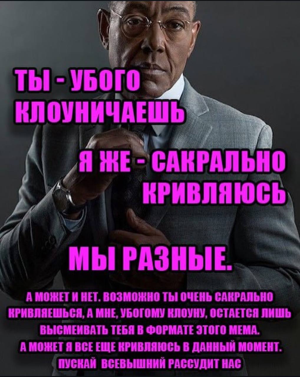 ТЫ УБОГО КЛОУНИЧАЕШЬ] САНРАЛЬНО a КРИВЛЯЮСЬ, A МОЖЕТИ НЕТ. ВОЗМОЖНО ТЫ ОЧЕНЬ САКРАЛЬНО КРИВЛЯЕШЬСЯ, А МНЕ, УБОГОМУ КЛОУНУ, ОСТАЕТСЯ ЛИШЬ ВЫСМЕИВАТЬ ТЕБЯ В ФОРМАТЕ ЭТОГО МЕМА. А МОЖЕТ Я BCE КРИВЛЯЮСЬ В