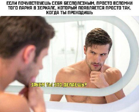 ЕСЛИ ПОЧУВСТВУЕШЬ СЕБЯ БЕСПОЛЕЗНЫМ, ПРОСТО ВСПОМНИ ТОГО ПАРНЯ В ЗЕРКАЛЕ, КОТОРЫЙ ПОЯВЛЯЕТСЯ ПРОСТО TAK, КОГДА ТЫ ПРОХОДИШЬ