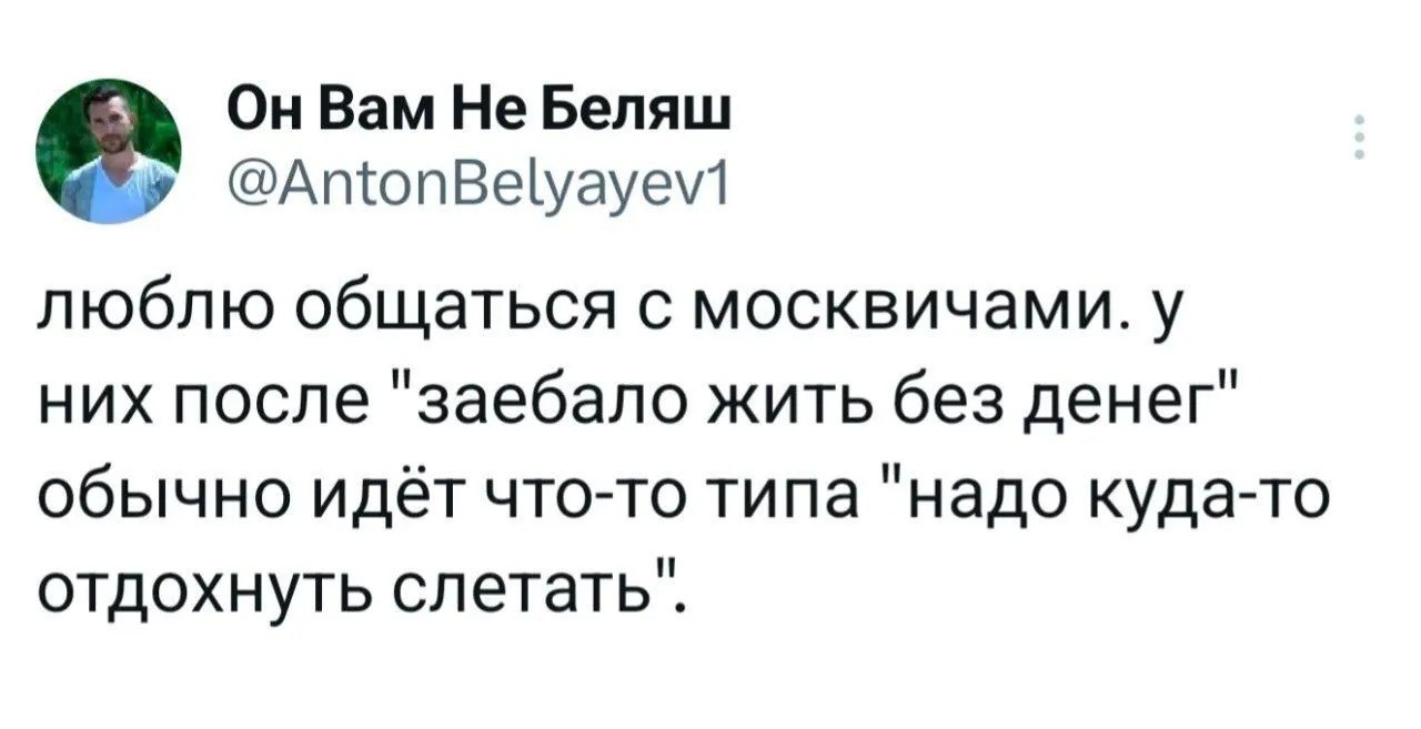 On Bam He Беляш @AntonBelyayevt люблю общаться с москвичами. у них после "заебало жить без денег" обычно идёт что-то типа "надо куда-то отдохнуть слетать".