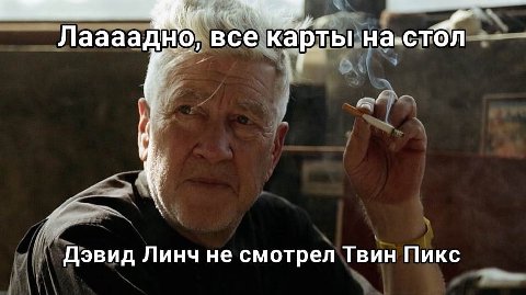 Лаааадно, все карты на-стол Дэвид Линч не смотрел Твин Пикс