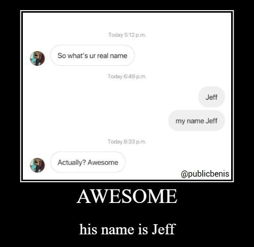я So what's real name Jeff my name Jeff Actually? Awesome @publicbenis AWESOME his name is Jeff