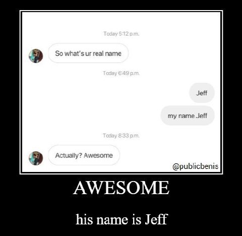 я So what's real name Jeff my name Jeff Actually? Awesome @publicbenis AWESOME his name is Jeff
