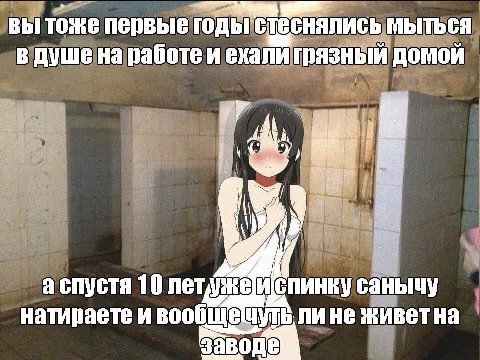 вы тоже первые МЫТЬСЯ в душена работе и ехали грязный домой i 4, a спустя 10 санычу натираете и вообщечуть ли He живетна заводе