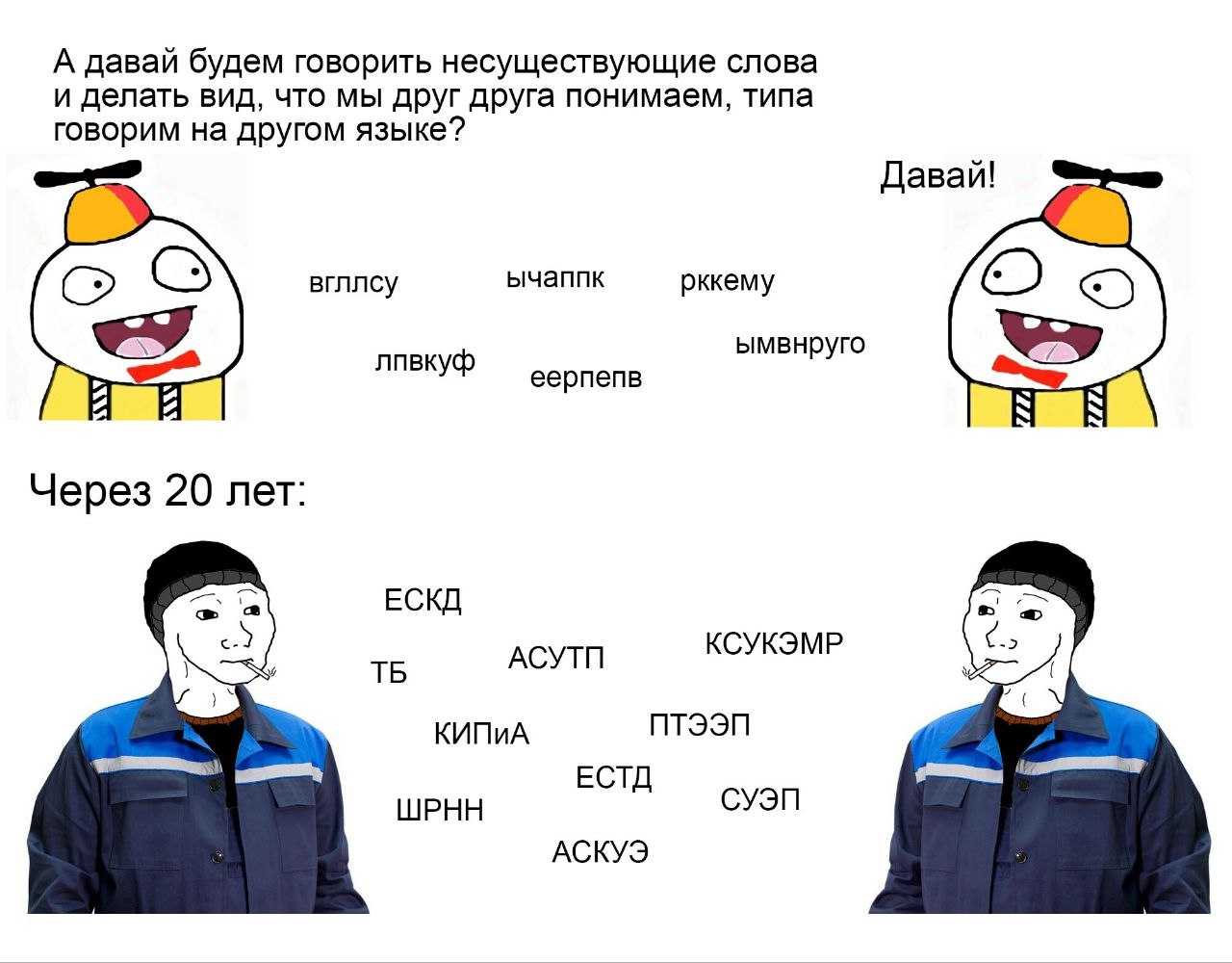 А давай будем говорить несуществующие слова и делать вид, что мы друг друга понимаем, типа говорим на другом языке? Давай! вгллсу ычаппк рккему +5 лпвкуф ымвнруго 4 я A еерпепв Через 20 лет: ЕСКД АСУТ