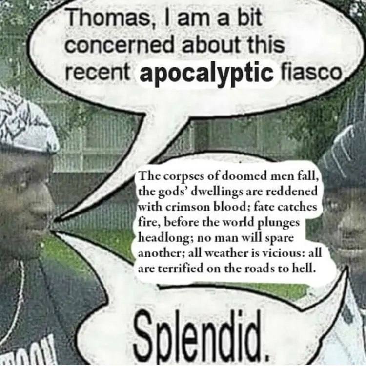 Thomas, a bit concerned about this recent apocalyptic fiasco The corpses men fall, the gods’ dwellings are reddened with crimson blood; fate catches fire, before the world plunges headlong; no man wil