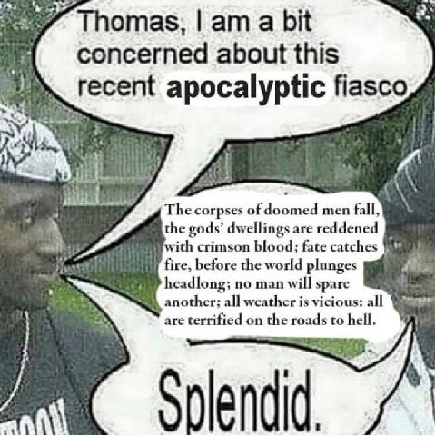 Thomas, a bit concerned about this recent apocalyptic fiasco The corpses men fall, the gods’ dwellings are reddened with crimson blood; fate catches fire, before the world plunges headlong; no man wil