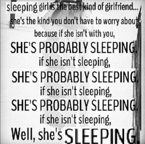 sleeping of girlfriend... the don't have to worry abou because if she isn't with you, SHE'S PROBABLY SLEEPING if she isn't sleeping, SHE'S PROBABLY SLEEPING if she isn't sleeping, SHE'S PROBABLY SLEEP