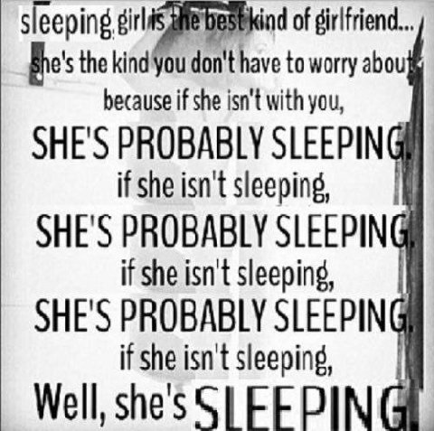 sleeping of girlfriend... the don't have to worry abou because if she isn't with you, SHE'S PROBABLY SLEEPING if she isn't sleeping, SHE'S PROBABLY SLEEPING if she isn't sleeping, SHE'S PROBABLY SLEEP