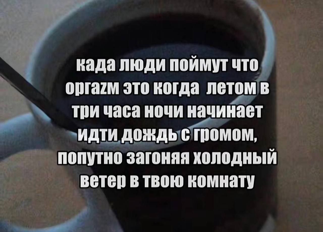 када люди поймут что орга7м это когда летом в три часа ночи начинает ИДТИ ДОЖДЬ С попутно загоняя холодный ветер в твою комнату