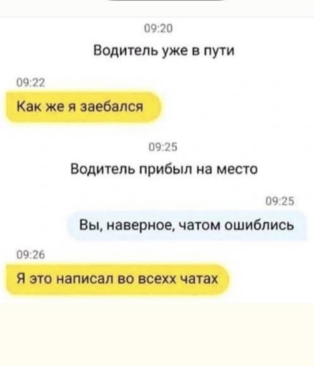 09:20 Водитель уже в пути 09:22 Как же я заебался 09:25 Водитель прибыл на место 09:25 Вы, наверное, чатом ошиблись 09:26 Я это написал во всехх чатах
