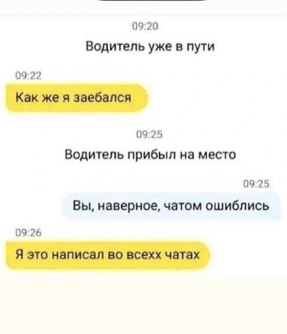 09:20 Водитель уже в пути 09:22 Как же я заебался 09:25 Водитель прибыл на место 09:25 Вы, наверное, чатом ошиблись 09:26 Я это написал во всехх чатах