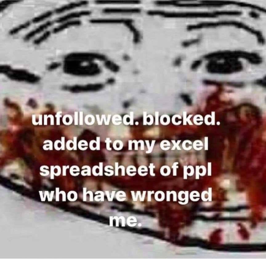 unfollowed. blocked. added to my excel spreadsheet of ppl who have wronged me.