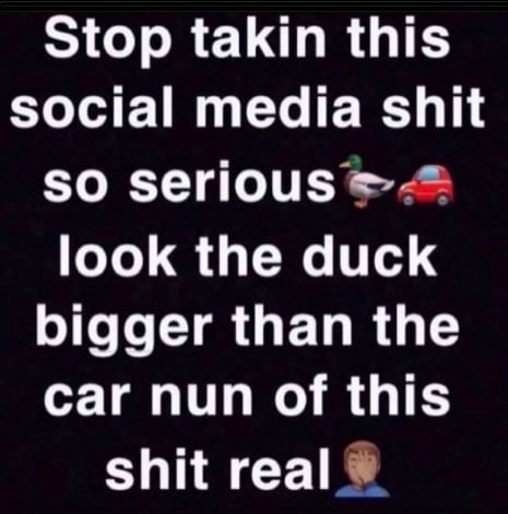 Stop takin this social media shit so serious look the duck bigger than the car nun of this shit real