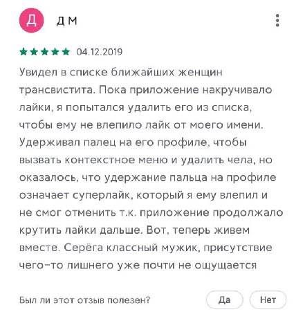 04.12.2019 Увидел в списке ближайших женщин трансвистита. Пока приложение накручивало лайки, я попытался удалить его из списка, чтобы ему не влепило лайк от моего имени. Удерживал палец на его профиле