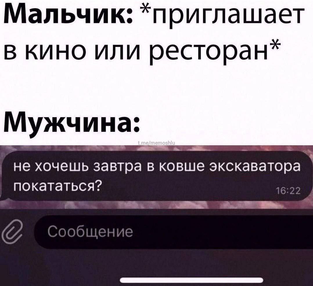 Мальчик: *приглашает в кино или ресторан* Мужчина: не хочешь в ковше экскаватора покататься?