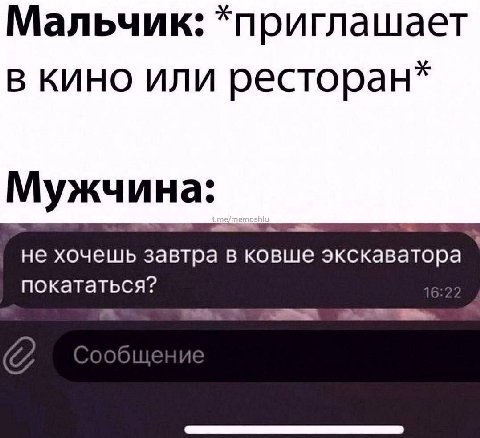 Мальчик: *приглашает в кино или ресторан* Мужчина: не хочешь в ковше экскаватора покататься?