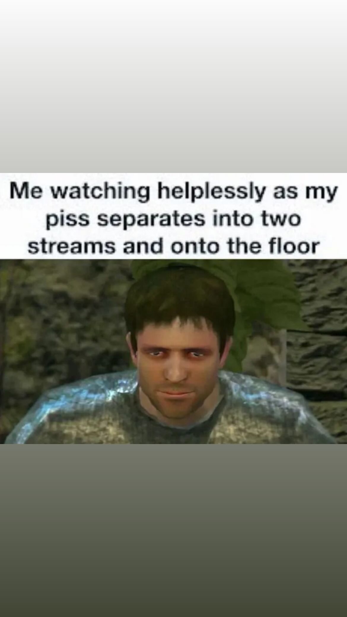 Me watching helplessly as piss separates into two streams and onto the floor