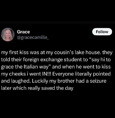 Сгасе с my first kiss was at my lake house. they told their foreign exchange student to “say to grace the Italian way” and when he went to kiss my cheeks went IN!!! Everyone literally pointed and laug