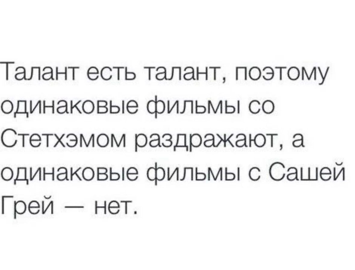 Талант есть талант, поэтому одинаковые фильмы Стетхэмом раздражают, а одинаковые фильмы с Сашей Грей нет.