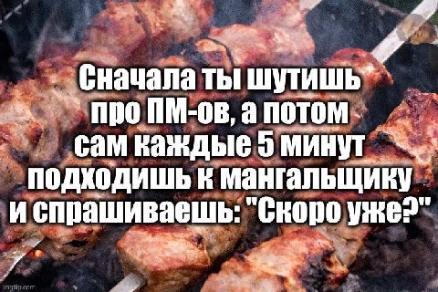 47; Сначала ты Про сам каждые минут подходишь к мангальщику испрашиваешь: "Скоро уже?"