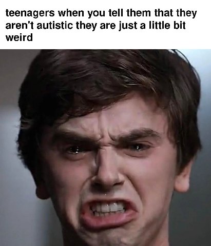 teenagers when you tell them that they aren't autistic they are just a little bit weird