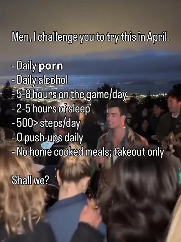 Men, challenge you to try this in April Daily porn Daily alcohol 5-8 hours on 2-5 hours 500> steps/day 0 push-ups daily No home cooked meals; takeout only Shall we?