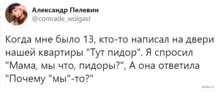 Александр Пелевин @comrade_wolgast Когда мне было 13, кто-то написал на двери нашей квартиры "Тут пидор". Я спросил "Мама, мы что, пидоры?", А она ответила "Почему "мы"-то?"