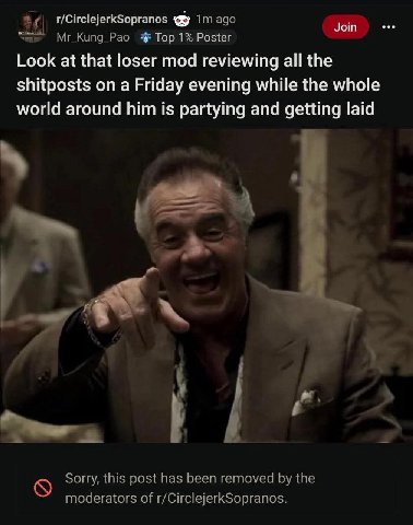t/CirclejerkSopranos ago Join Мг_Кипд_Рао Тор 1% Poster Look at that loser mod reviewing all the shitposts on a Friday evening while the whole world around him is partying and laid Sorry, this post ha