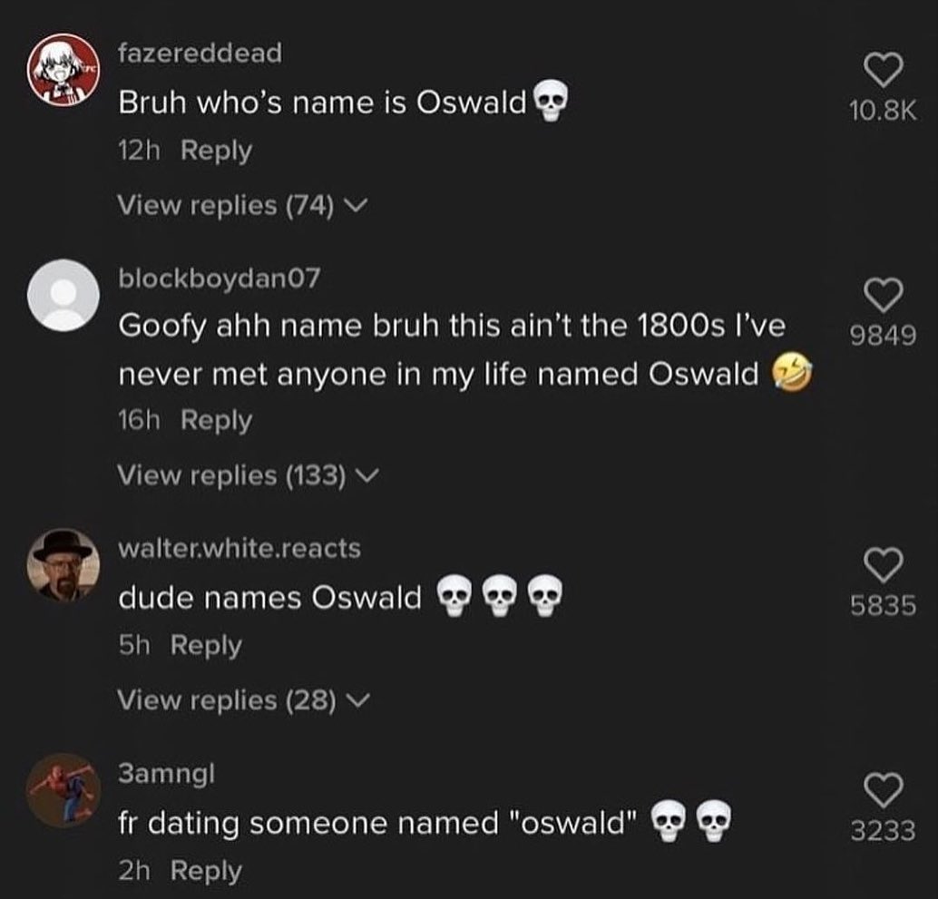 fazereddead Bruh who’s name is Oswald Reply View replies (74) blockboydanO7 Goofy ahh name bruh this the I’ve 9849 never met anyone in my life named Oswald Reply View replies (133) dude names Oswald В