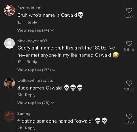 fazereddead Bruh who’s name is Oswald Reply View replies (74) blockboydanO7 Goofy ahh name bruh this the I’ve 9849 never met anyone in my life named Oswald Reply View replies (133) dude names Oswald В