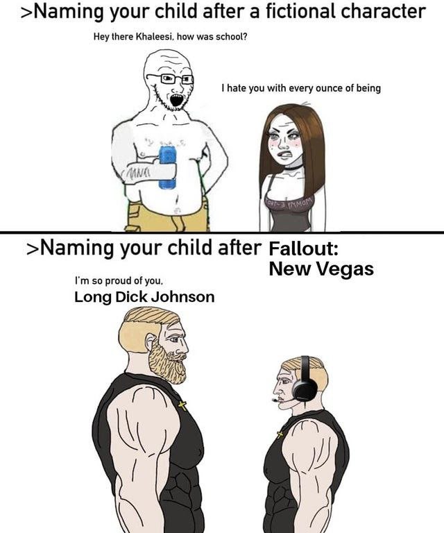 >Naming your child after a fictional character Hey there Khaleesi, how was school? hate you with every ounce of being >Naming your child after Fallout: so proud of you, New Vegas Long Dick Johnson