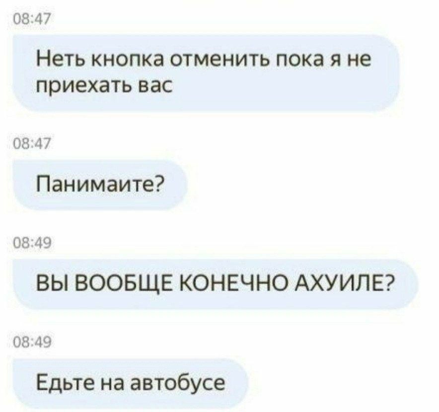 08:47 Неть кнопка отменить пока я не приехать вас 08:47 Панимаите? 08:49 ВЫ ВООБЩЕ КОНЕЧНО АХУИЛЕ? 08:49 Едьте на автобусе