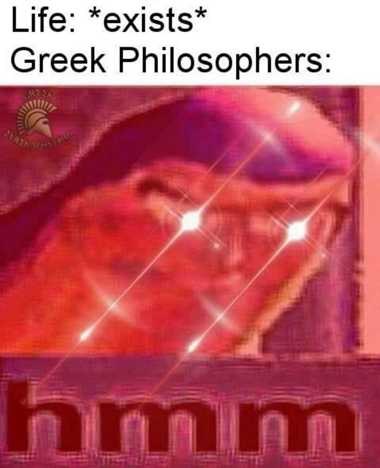 Life: *exists* Greek Philosophers: