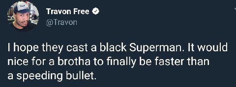 a Тгауоп Free hope they cast а black Superman. It would nice for a brotha to finally be faster than a speeding bullet.