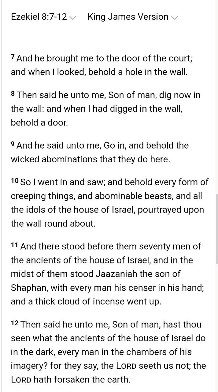 Ezekiel 8:7-12 King James Version 7 And he brought me to the door of the court; and when looked, behold a hole in the wall. 8 Then said he unto me, Son of man, dig now in the wall: and when had digged