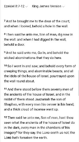 Ezekiel 8:7-12 King James Version 7 And he brought me to the door of the court; and when looked, behold a hole in the wall. 8 Then said he unto me, Son of man, dig now in the wall: and when had digged