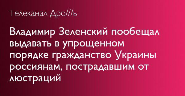 Телеканал Дро///ь Владимир Зеленский пообещал выдавать в упрощенном порядке гражданство Украины россиянам, пострадавшим от люстрации