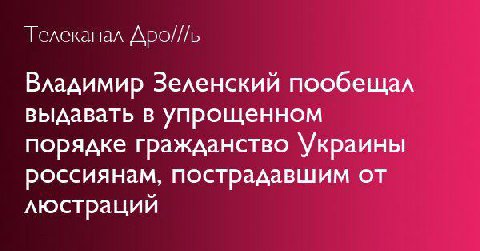 Телеканал Дро///ь Владимир Зеленский пообещал выдавать в упрощенном порядке гражданство Украины россиянам, пострадавшим от люстрации