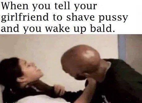 When you tell your girlfriend to shave pussy and you wake up bald.