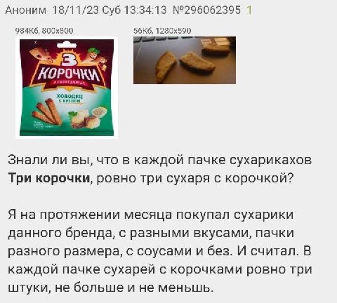Аноним 18/11/23 Суб 13:34:13 №296062395 1 С ХРЕНОМ Знали ли вы, что в каждой пачке сухарикахов Три корочки, ровно три сухаря с корочкой? Я на протяжении месяца покупал сухарики данного бренда, с разны