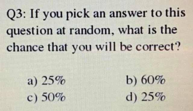 03: И you pick an answer to this question at random, what is the chance that you will be correct? a) 25% 60% с) 50% 25%
