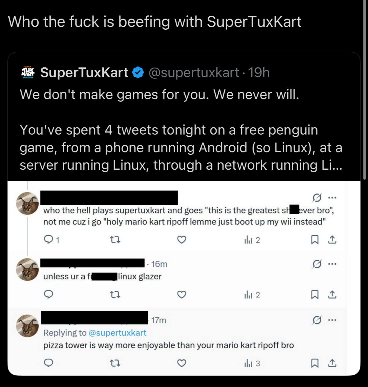 Who the fuck is beefing with SuperTuxKart 8 SuperTuxKart @supertuxka We don't make games for you. We never will. You've spent 4 tweets tonight on a free penguin game, from a phone running Android (so 