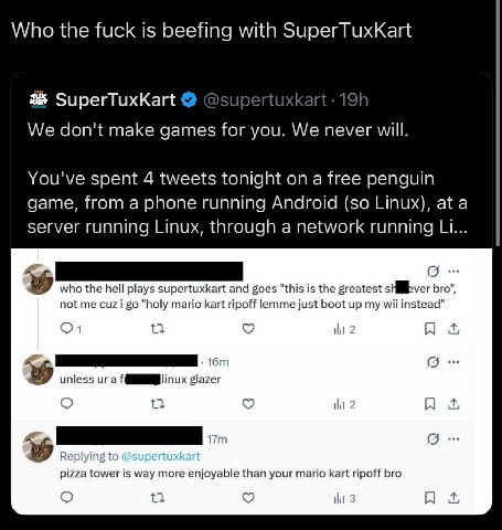 Who the fuck is beefing with SuperTuxKart 8 SuperTuxKart @supertuxka We don't make games for you. We never will. You've spent 4 tweets tonight on a free penguin game, from a phone running Android (so 